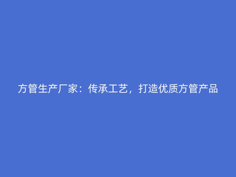 方管生產(chǎn)廠家：傳承工藝，打造優(yōu)質(zhì)方管產(chǎn)品