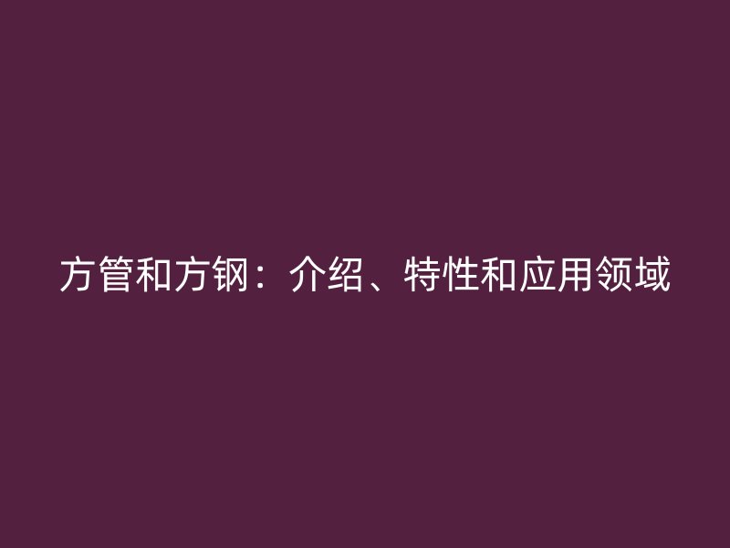 方管和方鋼：介紹、特性和應(yīng)用領(lǐng)域