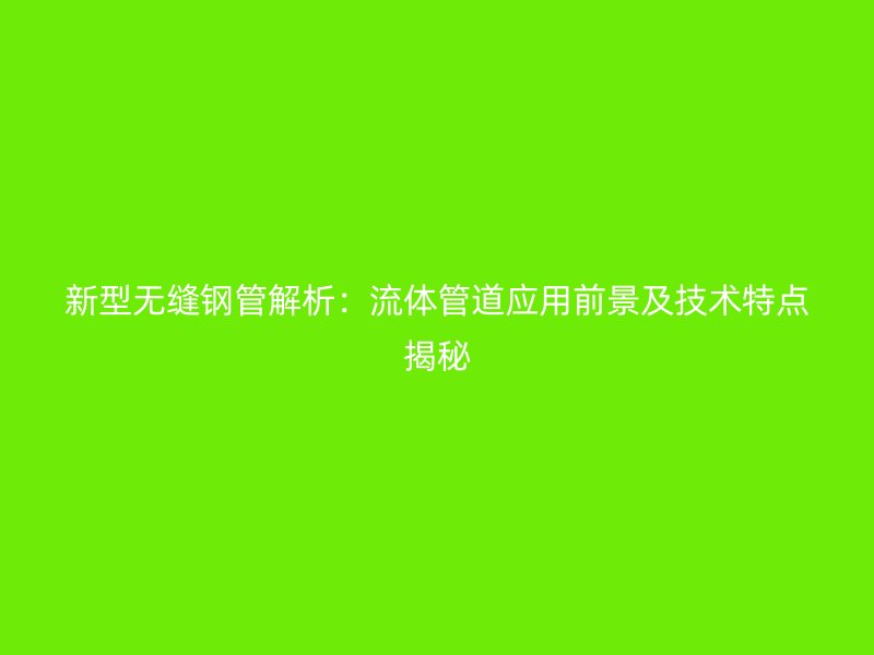 新型無(wú)縫鋼管解析：流體管道應(yīng)用前景及技術(shù)特點(diǎn)揭秘