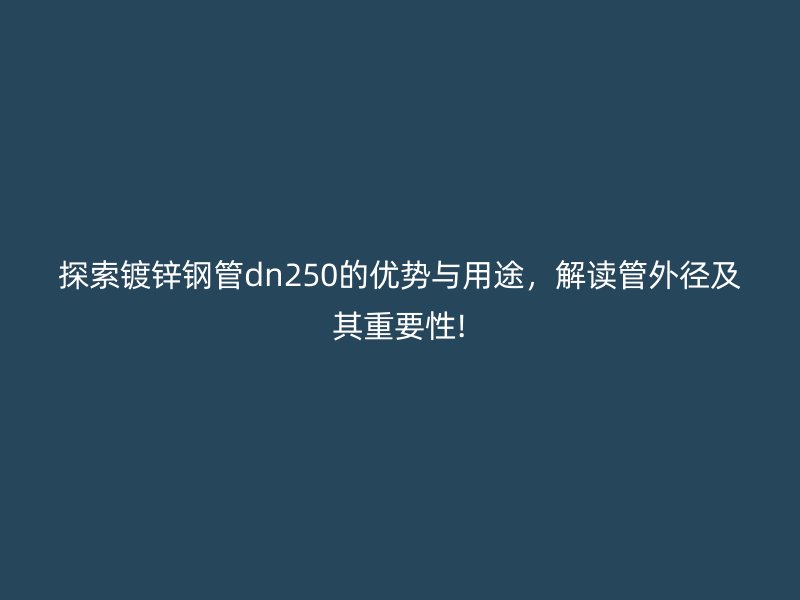 探索鍍鋅鋼管dn250的優(yōu)勢(shì)與用途，解讀管外徑及其重要性!