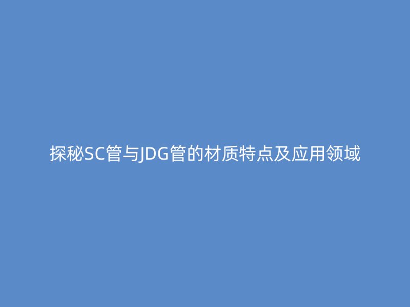 探秘SC管與JDG管的材質(zhì)特點(diǎn)及應(yīng)用領(lǐng)域