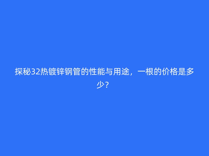 探秘32熱鍍鋅鋼管的性能與用途，一根的價(jià)格是多少？