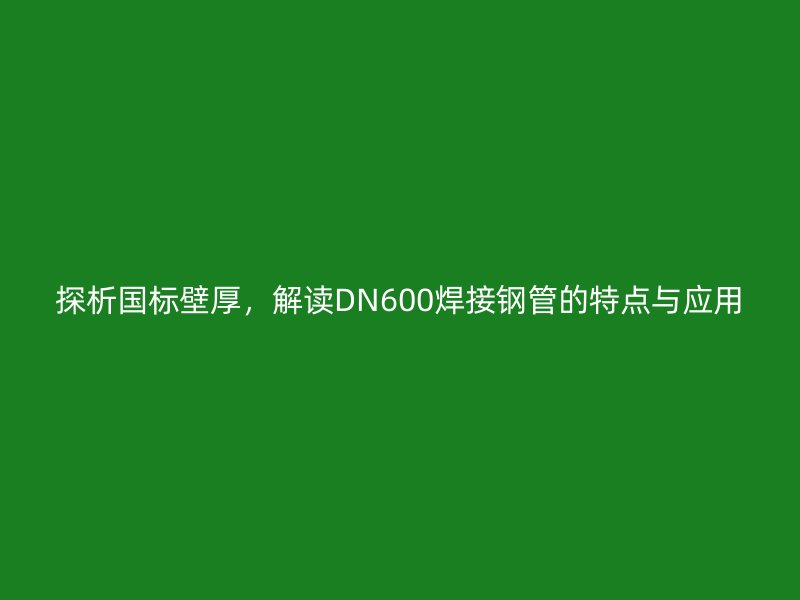 探析國標壁厚，解讀DN600焊接鋼管的特點與應用