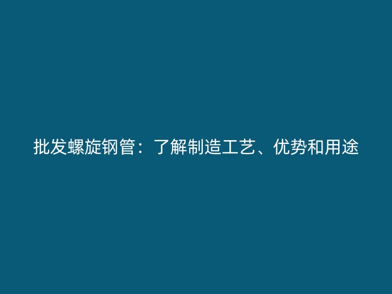 批發(fā)螺旋鋼管：了解制造工藝、優(yōu)勢和用途