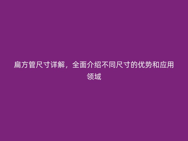 扁方管尺寸詳解，全面介紹不同尺寸的優(yōu)勢和應用領域