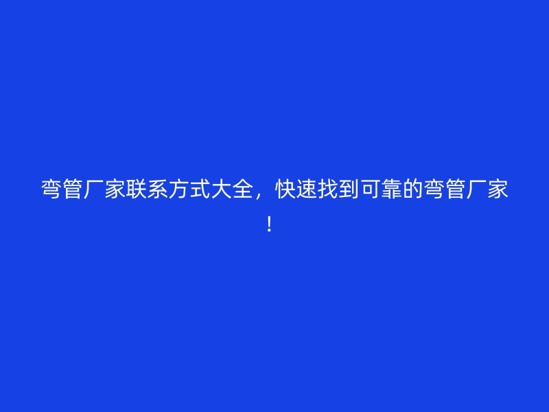 彎管廠家聯(lián)系方式大全，快速找到可靠的彎管廠家！