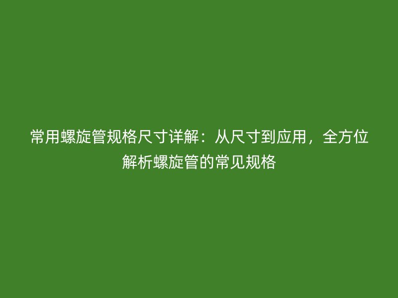 常用螺旋管規(guī)格尺寸詳解：從尺寸到應(yīng)用，全方位解析螺旋管的常見規(guī)格