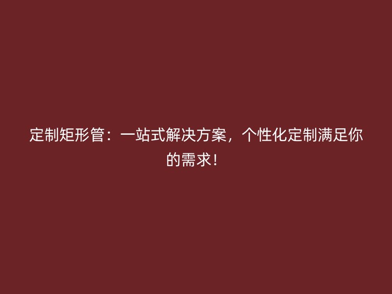 定制矩形管：一站式解決方案，個性化定制滿足你的需求！