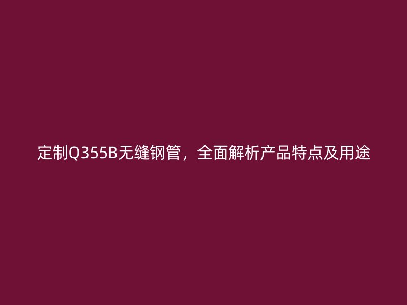 定制Q355B無(wú)縫鋼管，全面解析產(chǎn)品特點(diǎn)及用途