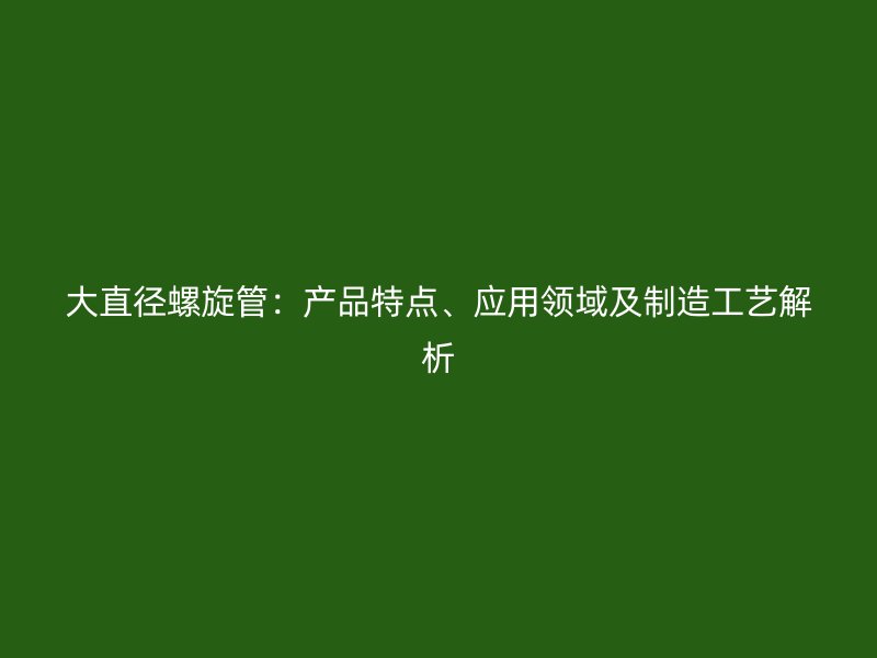 大直徑螺旋管：產(chǎn)品特點、應(yīng)用領(lǐng)域及制造工藝解析