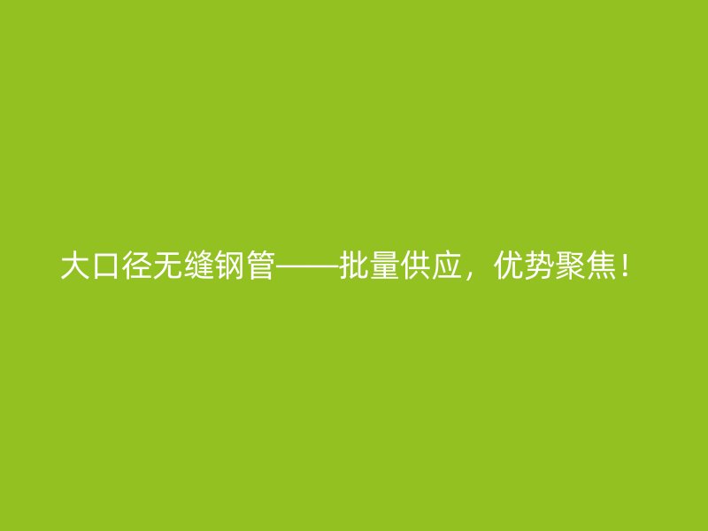大口徑無縫鋼管——批量供應(yīng)，優(yōu)勢(shì)聚焦！
