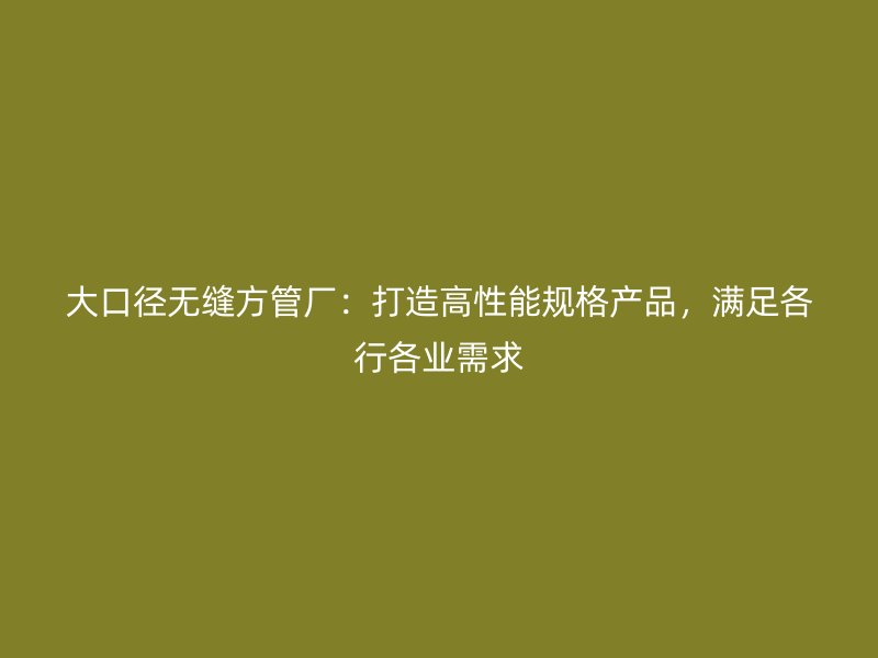 大口徑無縫方管廠：打造高性能規(guī)格產(chǎn)品，滿足各行各業(yè)需求