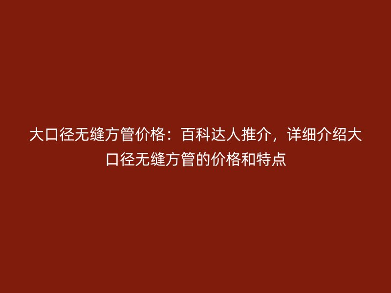 大口徑無縫方管價(jià)格：百科達(dá)人推介，詳細(xì)介紹大口徑無縫方管的價(jià)格和特點(diǎn)