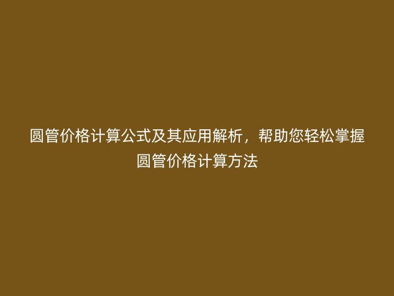 圓管價格計算公式及其應(yīng)用解析，幫助您輕松掌握圓管價格計算方法