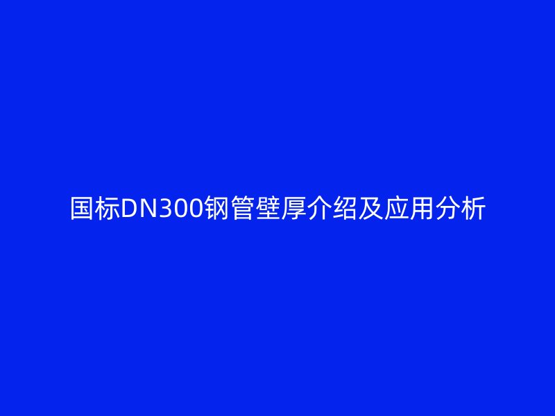 國標DN300鋼管壁厚介紹及應(yīng)用分析
