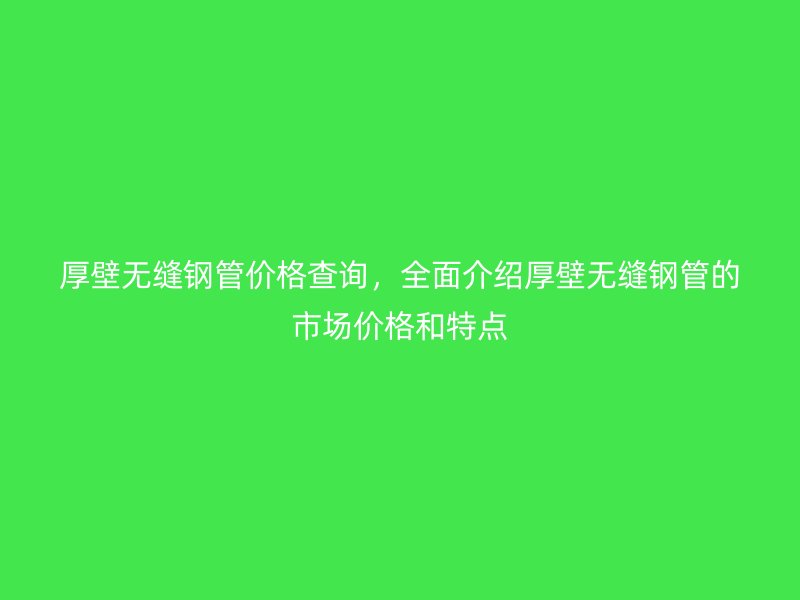 厚壁無縫鋼管價(jià)格查詢，全面介紹厚壁無縫鋼管的市場價(jià)格和特點(diǎn)
