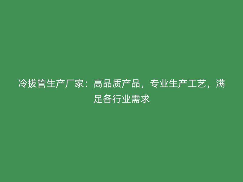 冷拔管生產廠家：高品質產品，專業(yè)生產工藝，滿足各行業(yè)需求