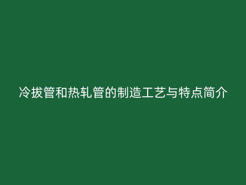冷拔管和熱軋管的制造工藝與特點(diǎn)簡(jiǎn)介