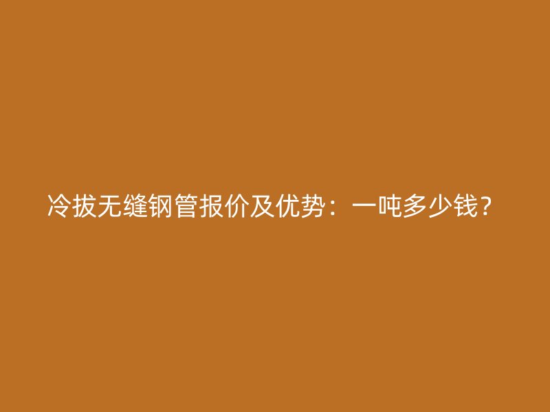 冷拔無(wú)縫鋼管報(bào)價(jià)及優(yōu)勢(shì)：一噸多少錢？