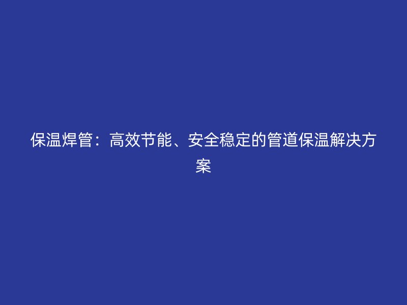 保溫焊管：高效節(jié)能、安全穩(wěn)定的管道保溫解決方案