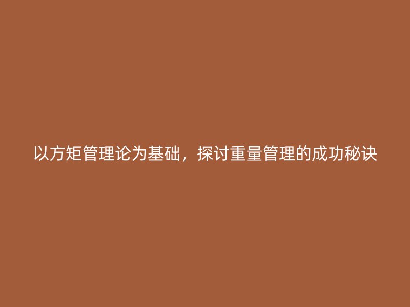 以方矩管理論為基礎(chǔ)，探討重量管理的成功秘訣