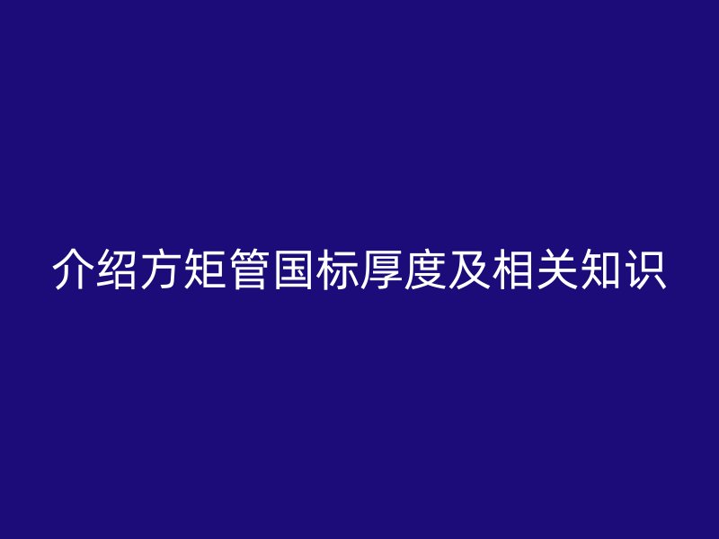 介紹方矩管國標(biāo)厚度及相關(guān)知識
