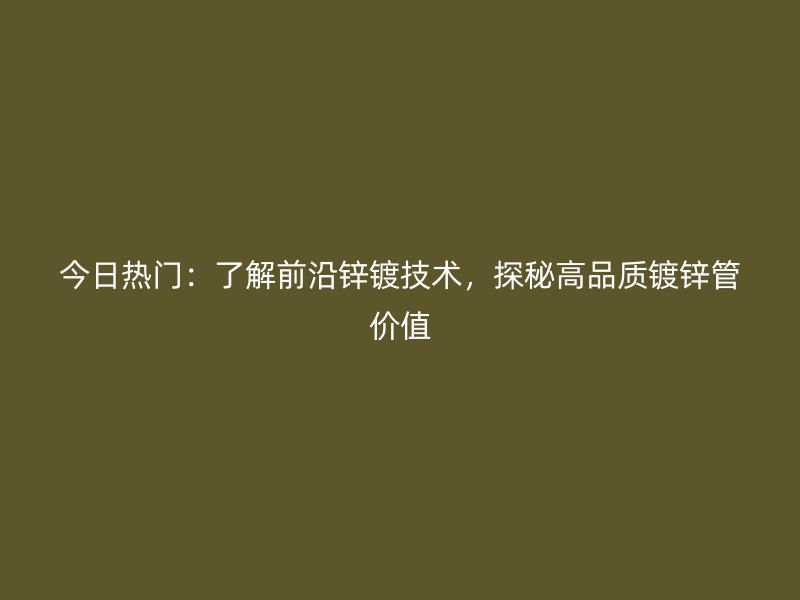 今日熱門：了解前沿鋅鍍技術，探秘高品質(zhì)鍍鋅管價值
