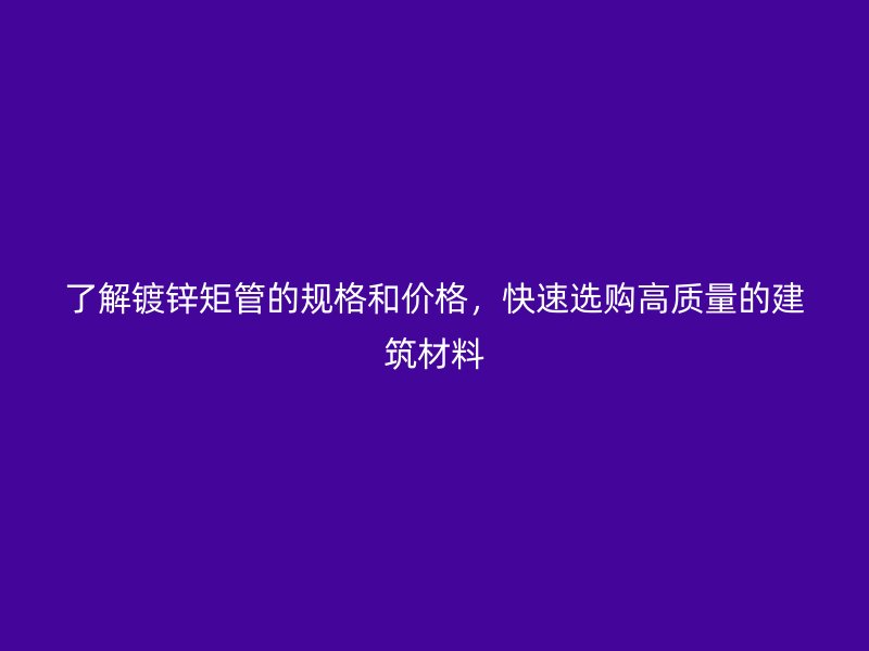 了解鍍鋅矩管的規(guī)格和價格，快速選購高質(zhì)量的建筑材料