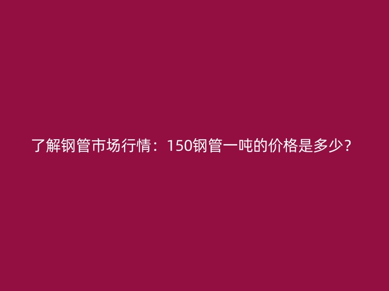了解鋼管市場(chǎng)行情：150鋼管一噸的價(jià)格是多少？