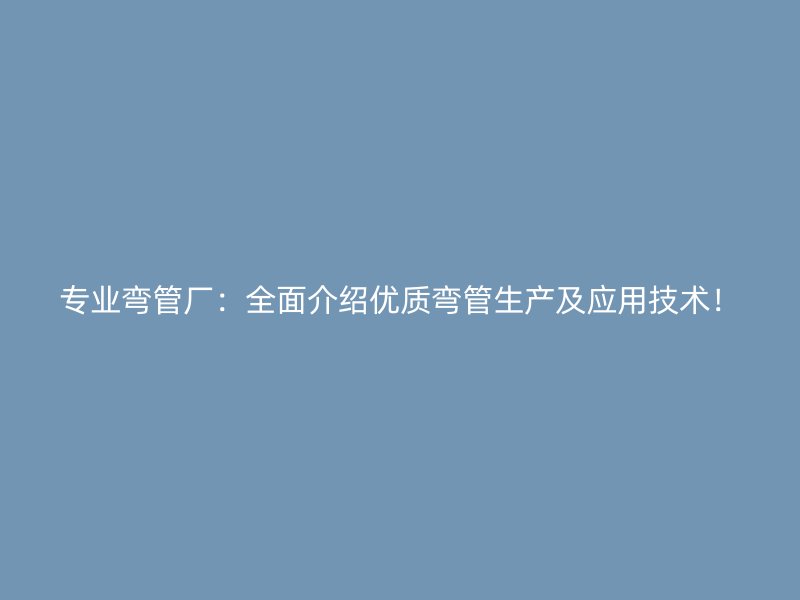 專業(yè)彎管廠：全面介紹優(yōu)質(zhì)彎管生產(chǎn)及應(yīng)用技術(shù)！