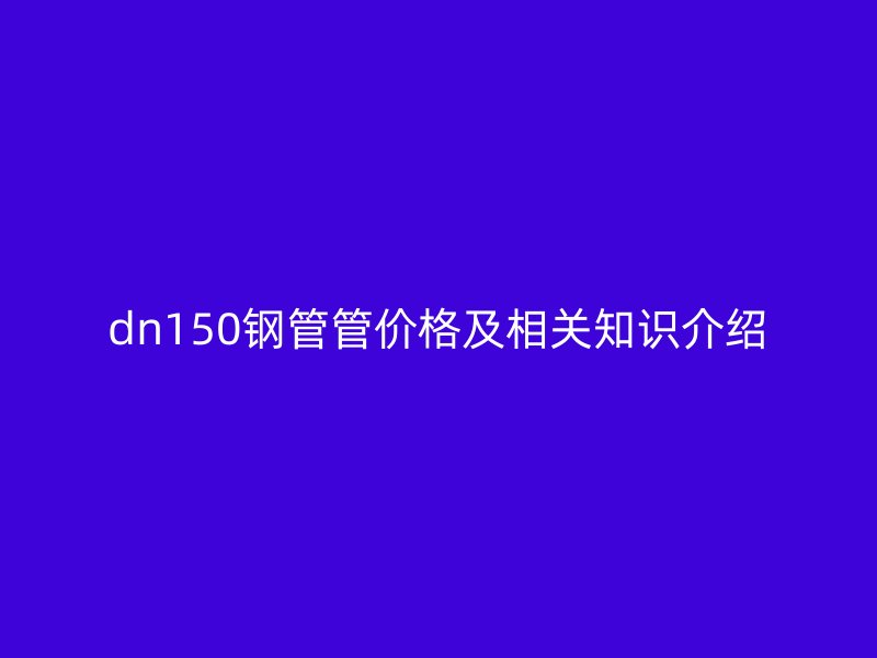 dn150鋼管管價(jià)格及相關(guān)知識介紹