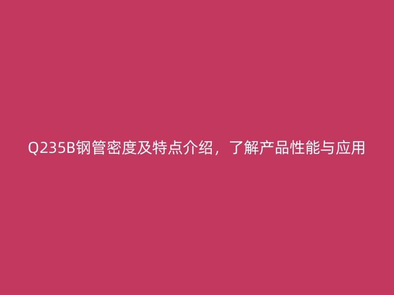 Q235B鋼管密度及特點介紹，了解產(chǎn)品性能與應(yīng)用