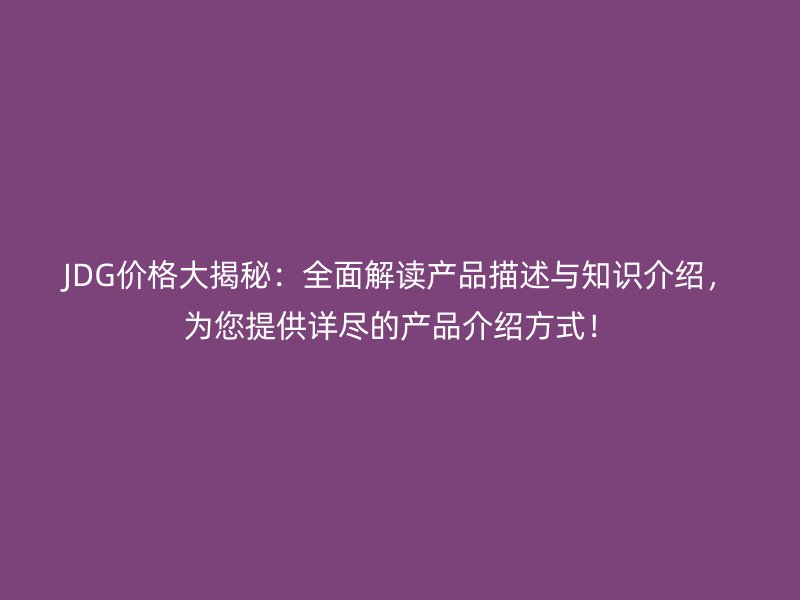 JDG價(jià)格大揭秘：全面解讀產(chǎn)品描述與知識(shí)介紹，為您提供詳盡的產(chǎn)品介紹方式！