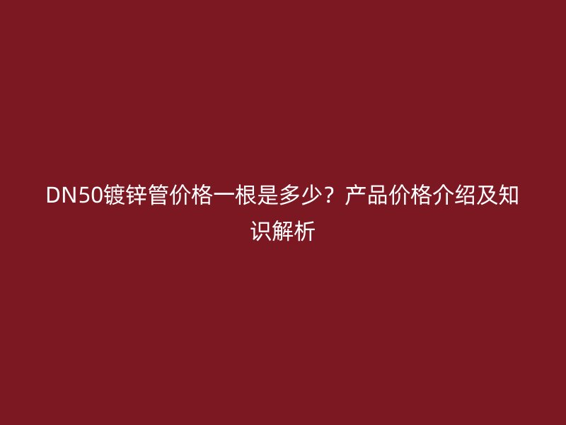 DN50鍍鋅管價格一根是多少？產(chǎn)品價格介紹及知識解析