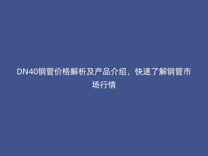 DN40鋼管價格解析及產(chǎn)品介紹，快速了解鋼管市場行情