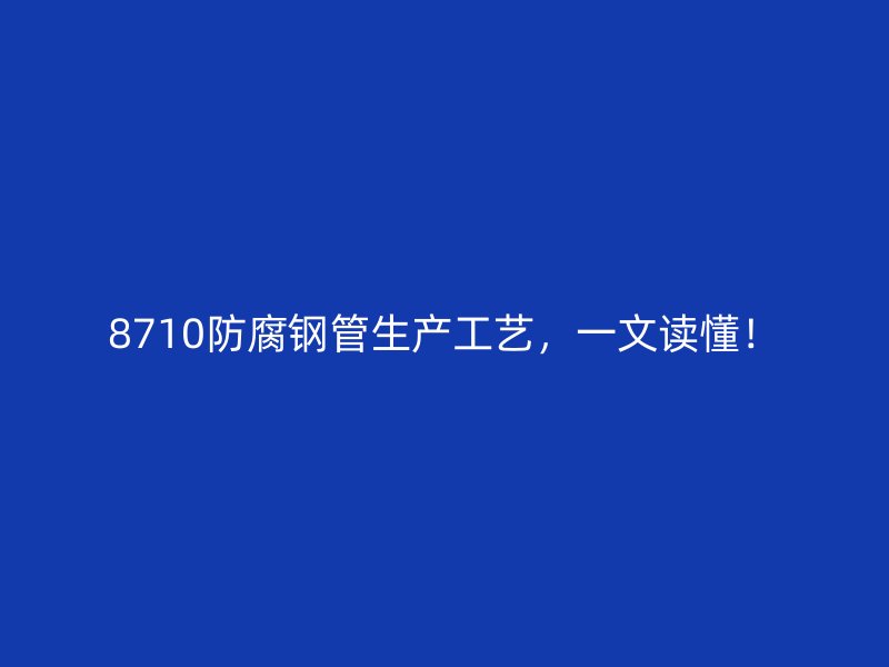 8710防腐鋼管生產(chǎn)工藝，一文讀懂！