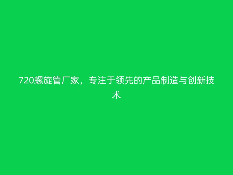 720螺旋管廠家，專注于領先的產(chǎn)品制造與創(chuàng)新技術