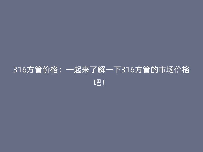 316方管價(jià)格：一起來了解一下316方管的市場價(jià)格吧！