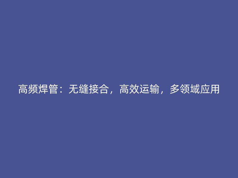 高頻焊管：無縫接合，高效運(yùn)輸，多領(lǐng)域應(yīng)用