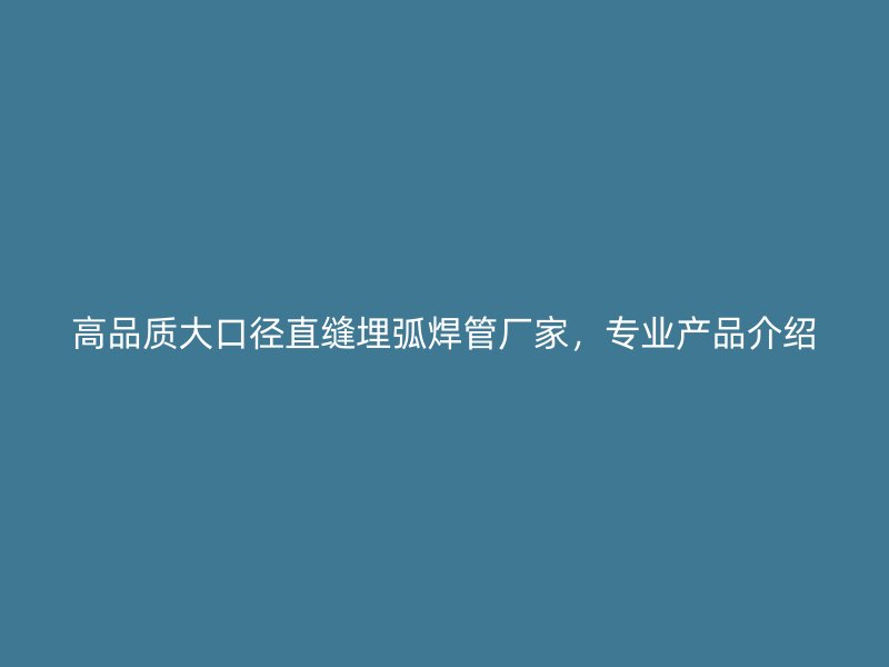 高品質大口徑直縫埋弧焊管廠家，專業(yè)產品介紹