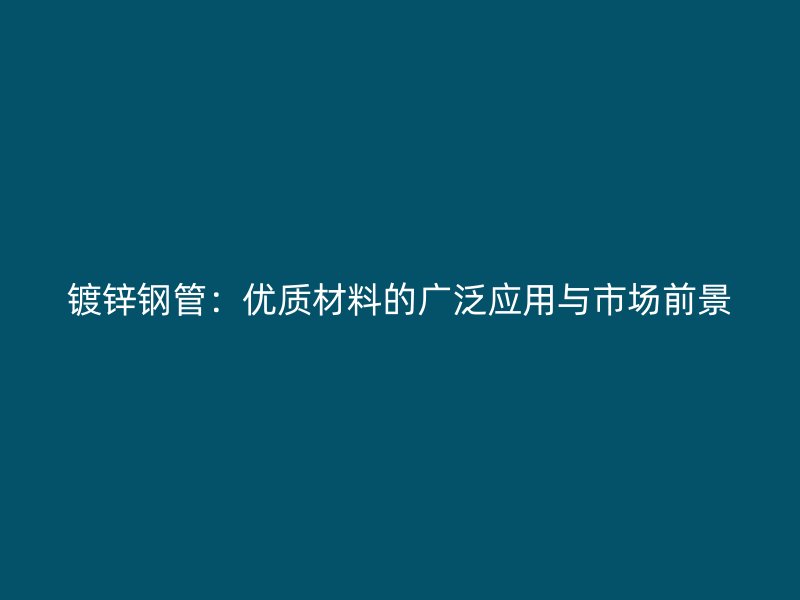 鍍鋅鋼管：優(yōu)質(zhì)材料的廣泛應(yīng)用與市場(chǎng)前景