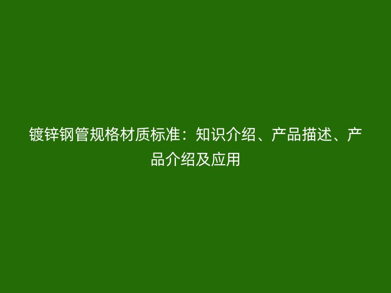 鍍鋅鋼管規(guī)格材質(zhì)標(biāo)準(zhǔn)：知識(shí)介紹、產(chǎn)品描述、產(chǎn)品介紹及應(yīng)用