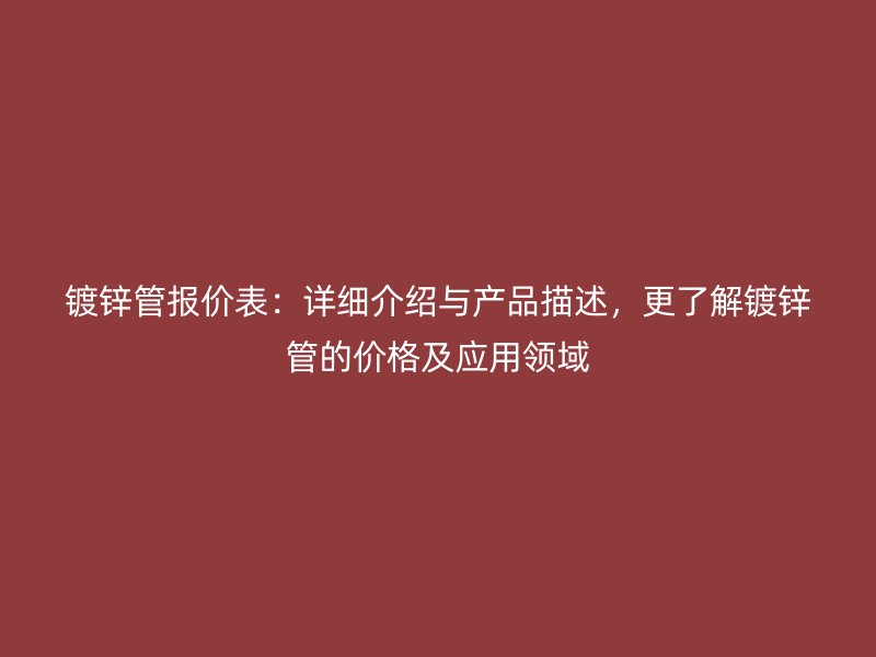 鍍鋅管報(bào)價(jià)表：詳細(xì)介紹與產(chǎn)品描述，更了解鍍鋅管的價(jià)格及應(yīng)用領(lǐng)域