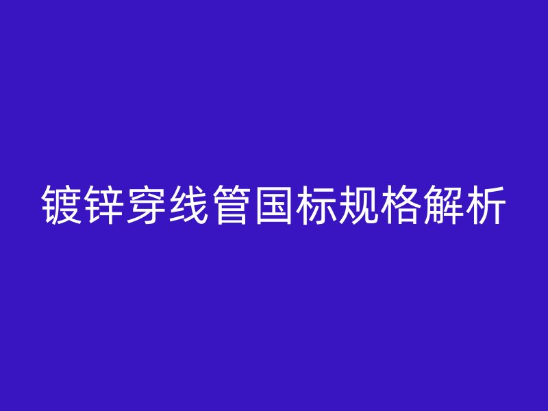 鍍鋅穿線管國標規(guī)格解析