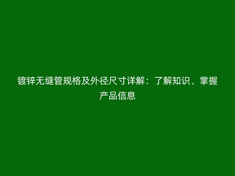 鍍鋅無縫管規(guī)格及外徑尺寸詳解：了解知識(shí)、掌握產(chǎn)品信息