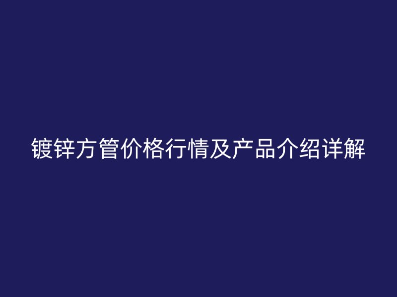 鍍鋅方管價(jià)格行情及產(chǎn)品介紹詳解