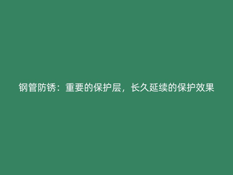 鋼管防銹：重要的保護(hù)層，長(zhǎng)久延續(xù)的保護(hù)效果