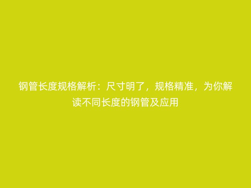 鋼管長(zhǎng)度規(guī)格解析：尺寸明了，規(guī)格精準(zhǔn)，為你解讀不同長(zhǎng)度的鋼管及應(yīng)用