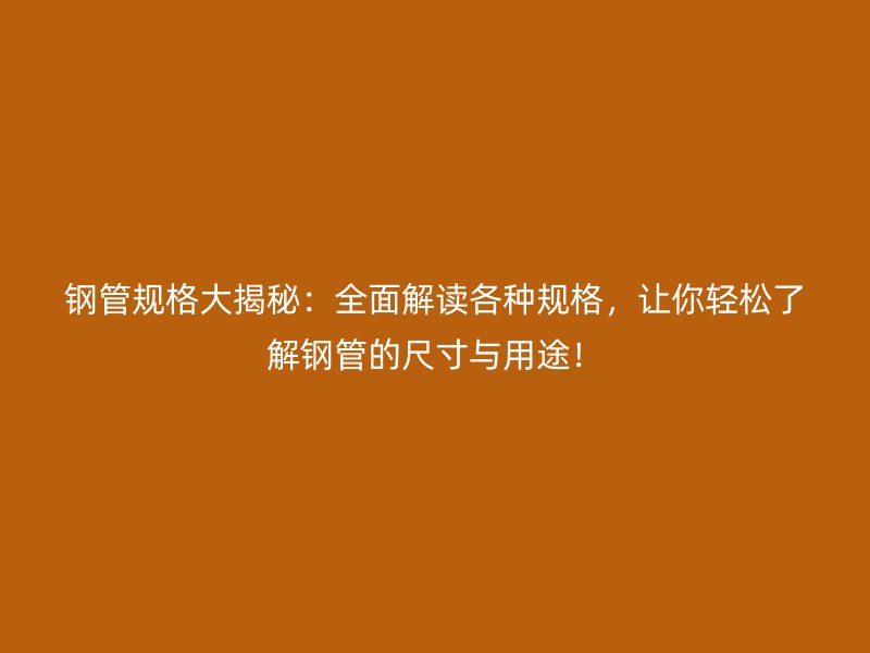 鋼管規(guī)格大揭秘：全面解讀各種規(guī)格，讓你輕松了解鋼管的尺寸與用途！