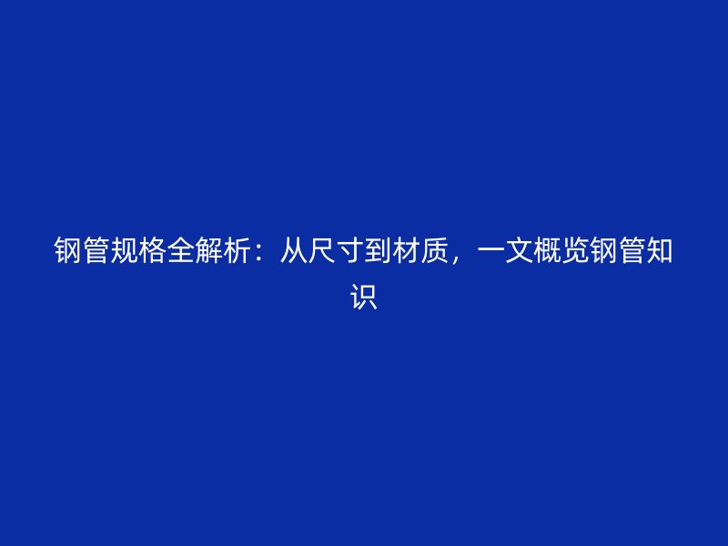 鋼管規(guī)格全解析：從尺寸到材質(zhì)，一文概覽鋼管知識(shí)